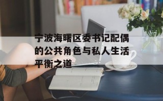 宁波海曙区委书记配偶的公共角色与私人生活平衡之道