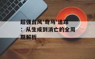 超强台风'奇马'追踪：从生成到消亡的全周期解析