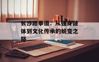 长沙跆拳道：从强身健体到文化传承的蜕变之路