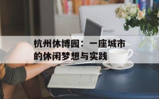 杭州休博园：一座城市的休闲梦想与实践