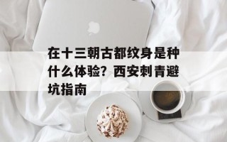 在十三朝古都纹身是种什么体验？西安刺青避坑指南