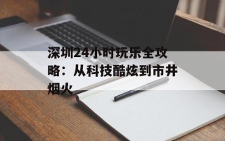 深圳24小时玩乐全攻略：从科技酷炫到市井烟火