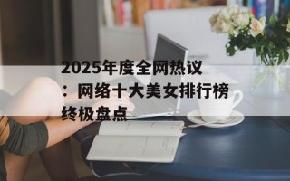 2025年度全网热议：网络十大美女排行榜终极盘点