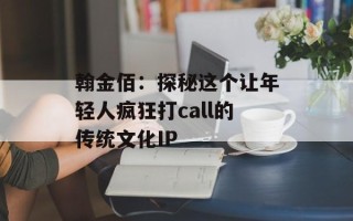 翰金佰：探秘这个让年轻人疯狂打call的传统文化IP