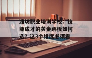 潍坊职业培训学校：技能成才的黄金跳板如何选？这3个维度必须看
