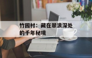 竹园村：藏在翠浪深处的千年秘境