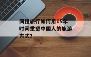 同程旅行如何用15年时间重塑中国人的旅游方式？