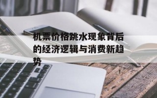 机票价格跳水现象背后的经济逻辑与消费新趋势