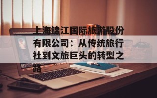 上海锦江国际旅游股份有限公司：从传统旅行社到文旅巨头的转型之路