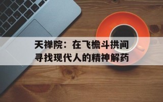 天禅院：在飞檐斗拱间寻找现代人的精神解药