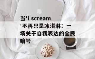 当'i scream'不再只是冰淇淋：一场关于自我表达的全民暗号