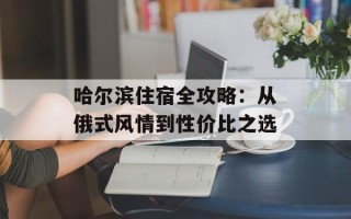 哈尔滨住宿全攻略：从俄式风情到性价比之选