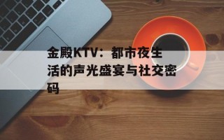 金殿KTV：都市夜生活的声光盛宴与社交密码