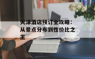 天津酒店预订全攻略：从景点分布到性价比之王