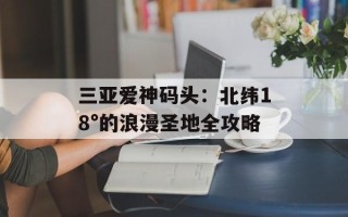 三亚爱神码头：北纬18°的浪漫圣地全攻略