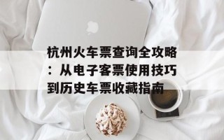 杭州火车票查询全攻略：从电子客票使用技巧到历史车票收藏指南