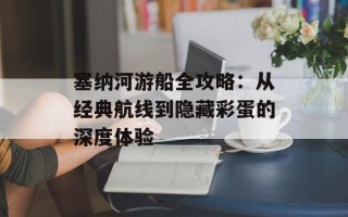 塞纳河游船全攻略：从经典航线到隐藏彩蛋的深度体验