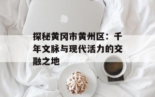 探秘黄冈市黄州区：千年文脉与现代活力的交融之地