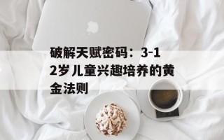 破解天赋密码：3-12岁儿童兴趣培养的黄金法则