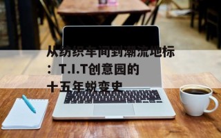 从纺织车间到潮流地标：T.I.T创意园的十五年蜕变史