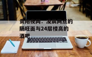贵阳夜网：凌晨两点的肠旺面与24层楼高的酒吧