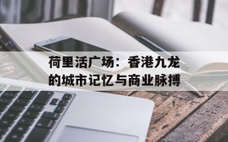 荷里活广场：香港九龙的城市记忆与商业脉搏