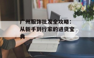 广州服饰批发全攻略：从新手到行家的进货宝典