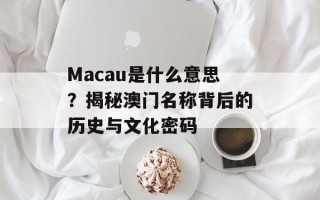 Macau是什么意思？揭秘澳门名称背后的历史与文化密码