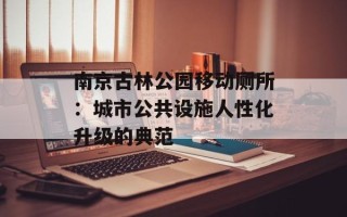 南京古林公园移动厕所：城市公共设施人性化升级的典范