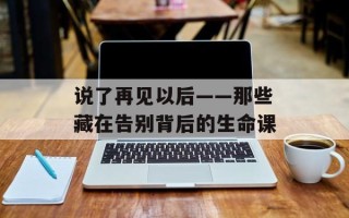 说了再见以后——那些藏在告别背后的生命课