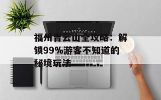 福州青云山全攻略：解锁99%游客不知道的秘境玩法