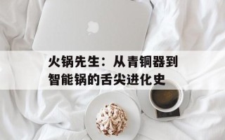 火锅先生：从青铜器到智能锅的舌尖进化史