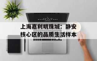 上海嘉利明珠城：静安核心区的品质生活样本