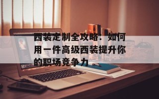 西装定制全攻略：如何用一件高级西装提升你的职场竞争力