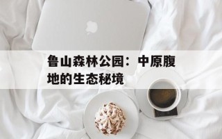 鲁山森林公园：中原腹地的生态秘境