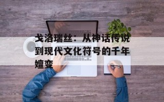 戈洛瑞丝：从神话传说到现代文化符号的千年嬗变