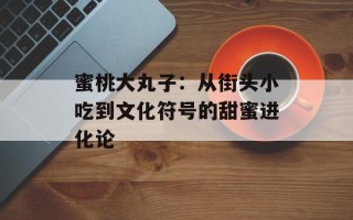 蜜桃大丸子：从街头小吃到文化符号的甜蜜进化论