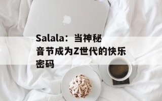 Salala：当神秘音节成为Z世代的快乐密码