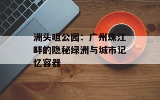 洲头咀公园：广州珠江畔的隐秘绿洲与城市记忆容器
