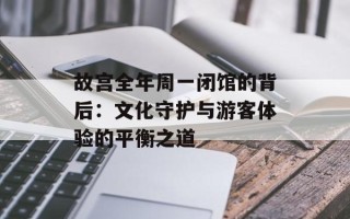 故宫全年周一闭馆的背后：文化守护与游客体验的平衡之道