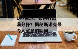 147台球：如何打出满分杆？揭秘斯诺克最令人窒息的瞬间