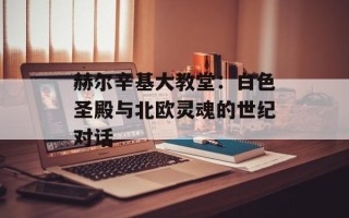 赫尔辛基大教堂：白色圣殿与北欧灵魂的世纪对话