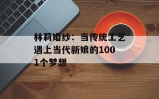 林莉婚纱：当传统工艺遇上当代新娘的1001个梦想