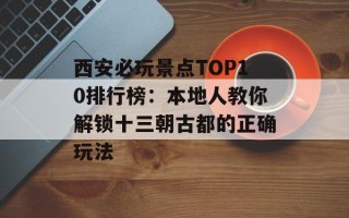 西安必玩景点TOP10排行榜：本地人教你解锁十三朝古都的正确玩法