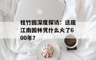 桂竹园深度探访：这座江南园林凭什么火了600年？