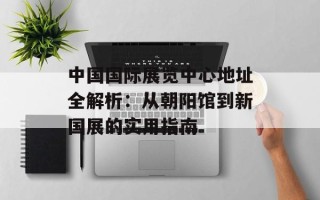 中国国际展览中心地址全解析：从朝阳馆到新国展的实用指南