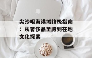 尖沙咀海港城终极指南：从奢侈品圣殿到在地文化探索