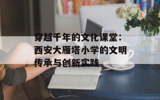 穿越千年的文化课堂：西安大雁塔小学的文明传承与创新实践