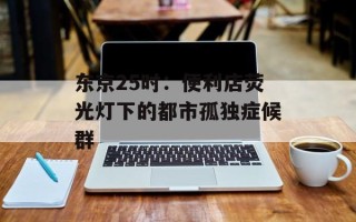 东京25时：便利店荧光灯下的都市孤独症候群