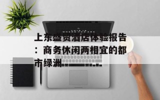 上东盛贸酒店体验报告：商务休闲两相宜的都市绿洲